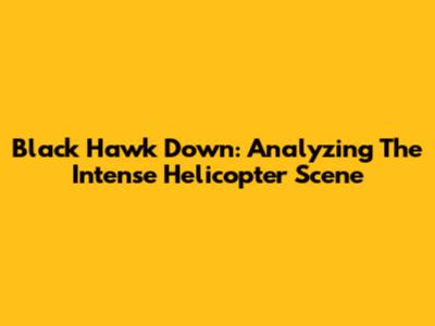Black Hawk Down: Analyzing The Intense Helicopter Scene