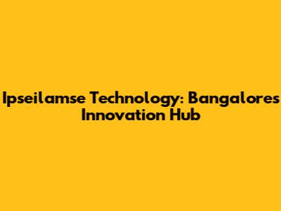 Ipseilamse Technology: Bangalore's Innovation Hub