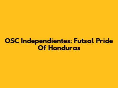OSC Independientes: Futsal Pride Of Honduras