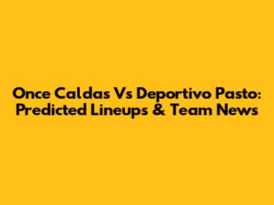 Once Caldas Vs Deportivo Pasto: Predicted Lineups & Team News