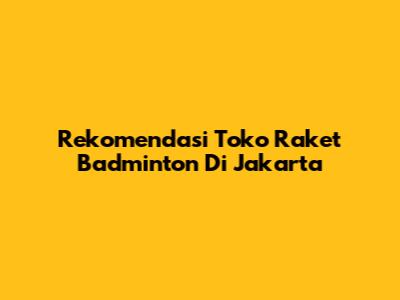 Rekomendasi Toko Raket Badminton Di Jakarta