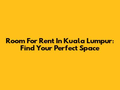 Room For Rent In Kuala Lumpur: Find Your Perfect Space